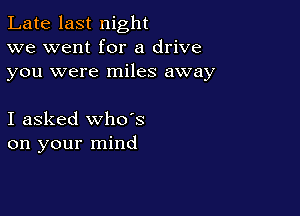 Late last night
we went for a drive
you were miles away

I asked whoes
on your mind