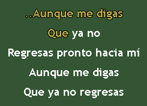 ..Aunque me digas
Que ya no
Regresas pronto hacia mi
Aunque me digas

Que ya no regresas