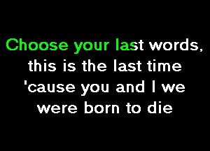 Choose your last words,
this is the last time
'cause you and I we

were born to die