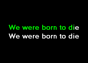 We were born to die

We were born to die