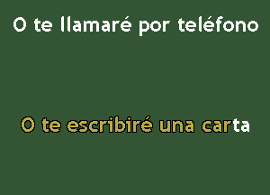 0 te llamam por tele'zfono

O te escribire' una carta