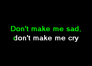 Don't make me sad,

don't make me cry