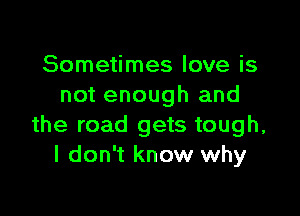 Sometimes love is
not enough and

the road gets tough,
I don't know why