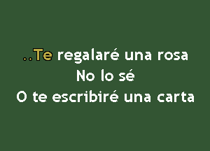 ..Te regalam una rosa

No lo 5
O te escribire' una carta