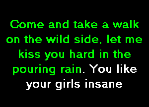 Come and take a walk
on the wild side, let me
kiss you hard in the
pouring rain. You like
your girls insane