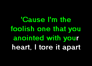 'Cause I'm the
foolish one that you

anointed with your
heart, I tore it apart