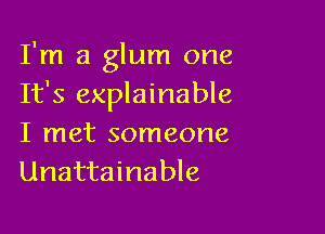 I'm a glum one
It's explainable

I met someone
Unattainable