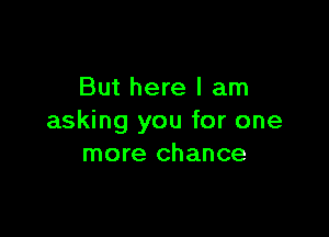 But here I am

asking you for one
more chance