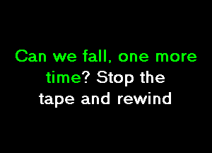 Can we fall, one more

time? Stop the
tape and rewind