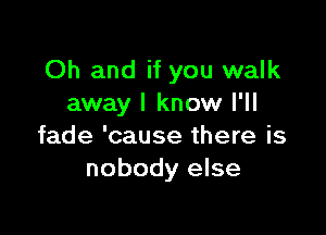 Oh and if you walk
away I know I'll

fade 'cause there is
nobody else