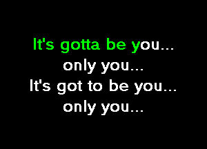 It's gotta be you...
only you...

It's got to be you...
only you...