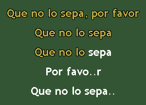 Que no lo sepa, por favor

Que no lo sepa
Que no lo sepa
Por favo..r

Que no lo sepa..