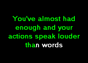 You've almost had
enough and your

actions speak louder
than words