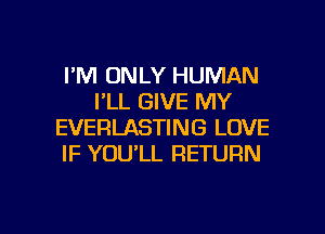 I'M ONLY HUMAN
I'LL GIVE MY
EVERLASTING LOVE
IF YOULL RETURN

g