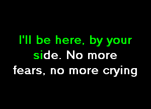 I'll be here, by your

side. No more
fears, no more crying