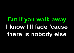 But if you walk away

I know I'll fade 'cause
there is nobody else