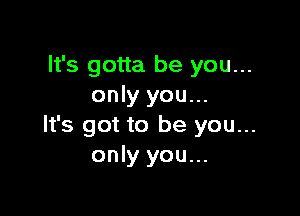 It's gotta be you...
only you...

It's got to be you...
only you...