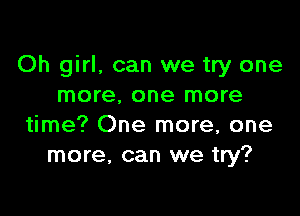 Oh girl, can we try one
more. one more

time? One more, one
more, can we try?