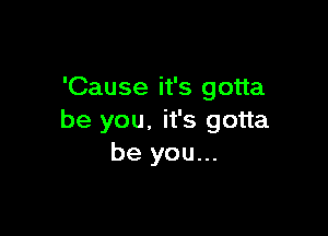 'Cause it's gotta

be you. it's gotta
be you...