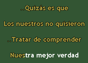 ..Quizas es que
Los nuestros no quisieron
..Tratar de comprender

Nuestra mejor verdad