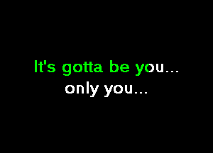 It's gotta be you...

only you...