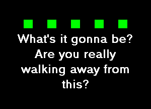 El El E El E1
What's it gonna be?

Are you really

walking away from
this?