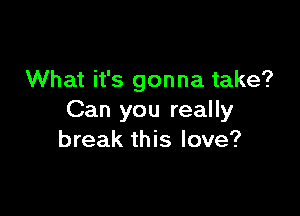 What it's gonna take?

Can you really
break this love?