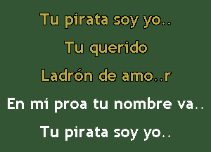 Tu pirata soy yo..
Tu querido
Ladr6n de amo..r

En mi proa tu nombre va..

Tu pirata soy yo..