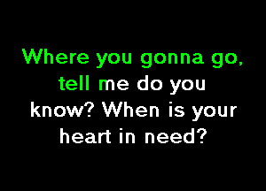 Where you gonna go,
tell me do you

know? When is your
heart in need?