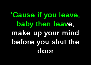 'Cause if you leave,
baby then leave,

make up your mind
before you shut the
door