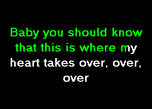 Baby you should know
that this is where my

heart takes over, over,
over