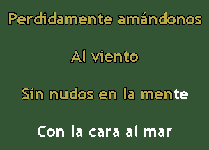 Perdidamente amandonos

Al viento

Sin nudos en la mente

Con la cara al mar