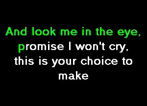And look me in the eye,
promise I won't cry,

this is your choice to
make