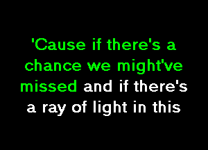 'Cause if there's a
chance we might've

missed and if there's
a ray of light in this