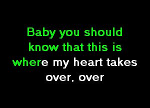 Baby you should
know that this is

where my heart takes
over. over