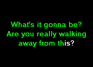 What's it gonna be?

Are you really walking
away from this?