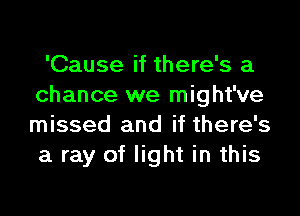 'Cause if there's a
chance we might've

missed and if there's
a ray of light in this