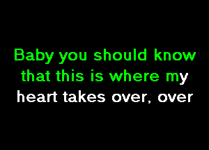 Baby you should know

that this is where my
heart takes over, over