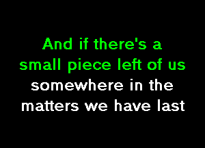 And if there's a
small piece left of us

somewhere in the
matters we have last