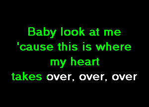 Baby look at me
'cause this is where

my heart
takes over, over, over