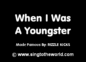 When n Was

A YQungsirelr

Made Famous By. RIZZLE KICKS

(Q www.singtotheworld.cam