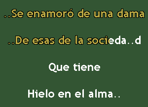 ..Se enamorb de una dama

..De esas de la socieda..d

Que tiene

Hielo en el alma..