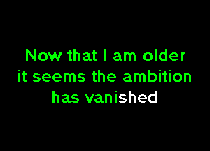 Now that I am older

it seems the ambition
has vanished