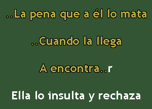 ..La pena que a e3l lo mata
..Cuando la llega

A encontra..r

Ella lo insulta y rechaza