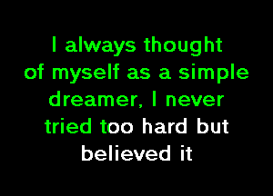 I always thought
of myself as a simple

dreamer, I never
tried too hard but
believed it