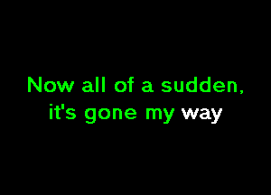 Now all of a sudden,

it's gone my way