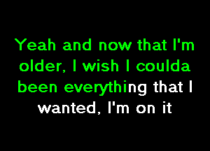 Yeah and now that I'm
older, I wish I coulda

been everything that I
wanted, I'm on it