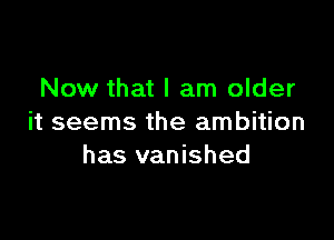 Now that I am older

it seems the ambition
has vanished