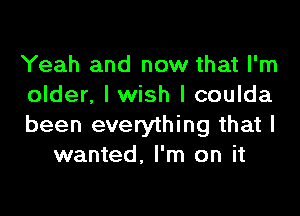 Yeah and now that I'm
older, I wish I coulda

been everything that I
wanted, I'm on it