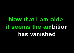 Now that I am older

it seems the ambition
has vanished